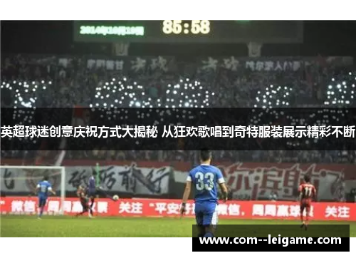 英超球迷创意庆祝方式大揭秘 从狂欢歌唱到奇特服装展示精彩不断