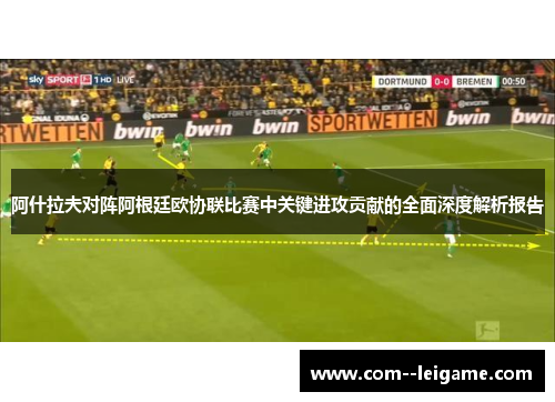 阿什拉夫对阵阿根廷欧协联比赛中关键进攻贡献的全面深度解析报告