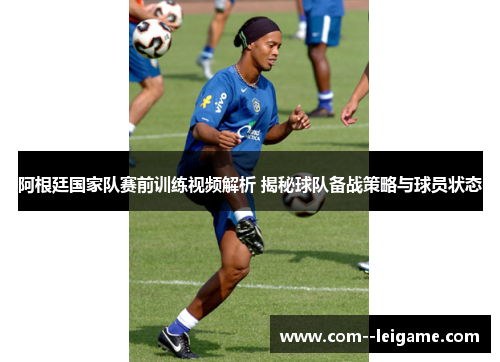 阿根廷国家队赛前训练视频解析 揭秘球队备战策略与球员状态 阿根廷国家队赛前训练视频解析 揭秘球队备战策略与球员状态