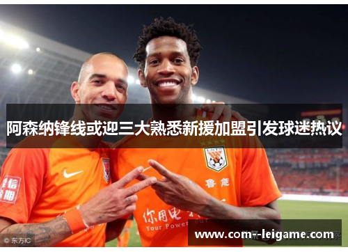 阿森纳锋线或迎三大熟悉新援加盟引发球迷热议 阿森纳锋线或迎三大熟悉新援加盟引发球迷热议
