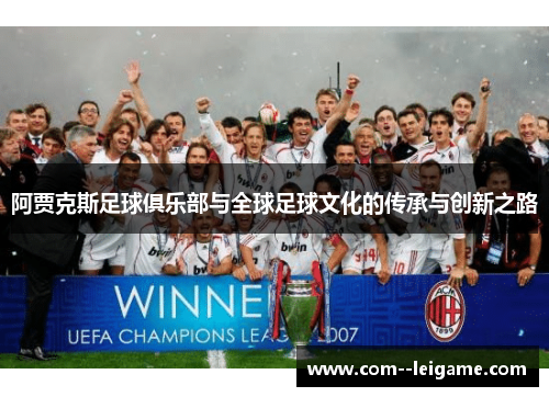 阿贾克斯足球俱乐部与全球足球文化的传承与创新之路 阿贾克斯足球俱乐部与全球足球文化的传承与创新之路