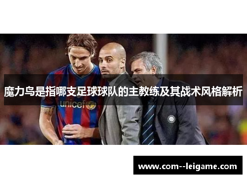 魔力鸟是指哪支足球球队的主教练及其战术风格解析 魔力鸟是指哪支足球球队的主教练及其战术风格解析