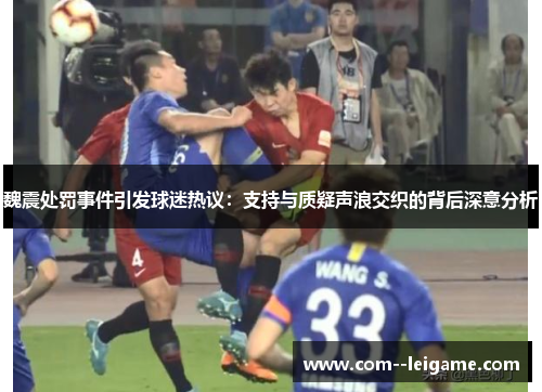 魏震处罚事件引发球迷热议:支持与质疑声浪交织的背后深意分析 魏震处罚事件引发球迷热议:支持与质疑声浪交织的背后深意分析