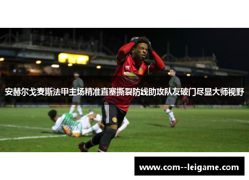 安赫尔戈麦斯法甲主场精准直塞撕裂防线助攻队友破门尽显大师视野