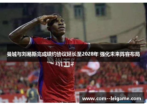 曼城与刘易斯完成续约协议延长至2028年 强化未来阵容布局 曼城与刘易斯完成续约协议延长至2028年 强化未来阵容布局