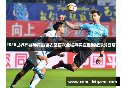 2026世界杯赛场背后更衣室首次全程真实直播揭秘球员日常