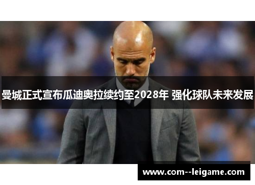 曼城正式宣布瓜迪奥拉续约至2028年 强化球队未来发展