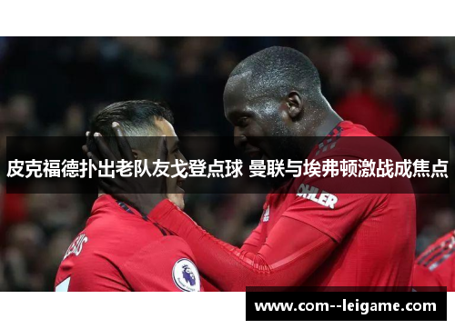 皮克福德扑出老队友戈登点球 曼联与埃弗顿激战成焦点