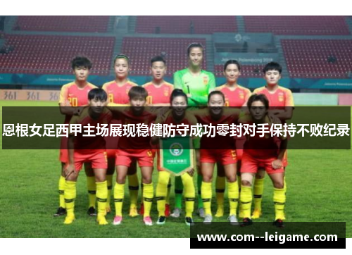 恩根女足西甲主场展现稳健防守成功零封对手保持不败纪录 恩根女足西甲主场展现稳健防守成功零封对手保持不败纪录