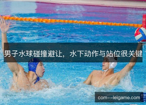 男子水球碰撞避让，水下动作与站位很关键